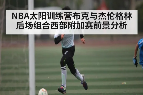 NBA太阳训练营布克与杰伦格林后场组合西部附加赛前景分析